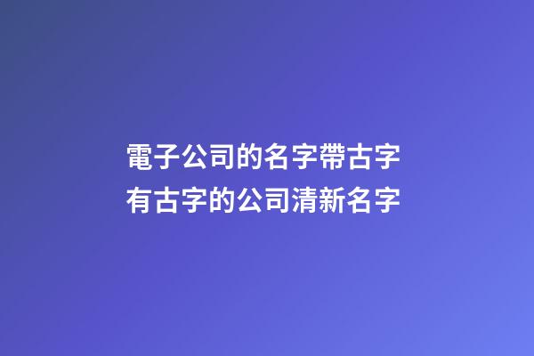電子公司的名字帶古字 有古字的公司清新名字-第1張-公司起名-玄機派